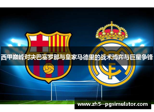 西甲巅峰对决巴塞罗那与皇家马德里的战术博弈与巨星争锋 西甲巅峰对决巴塞罗那与皇家马德里的战术博弈与巨星争锋