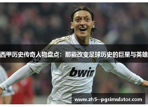 西甲历史传奇人物盘点：那些改变足球历史的巨星与英雄