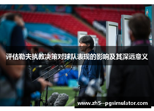 评估勒夫执教决策对球队表现的影响及其深远意义