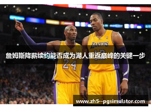 詹姆斯降薪续约能否成为湖人重返巅峰的关键一步 詹姆斯降薪续约能否成为湖人重返巅峰的关键一步