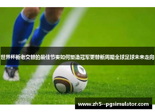 世界杯新老交替的最佳节奏如何塑造冠军更替新周期全球足球未来走向 世界杯新老交替的最佳节奏如何塑造冠军更替新周期全球足球未来走向