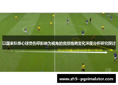 以国家队核心球员伤停影响为视角的竞技格局变化深度分析研究探讨