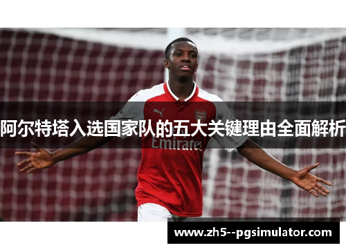 阿尔特塔入选国家队的五大关键理由全面解析