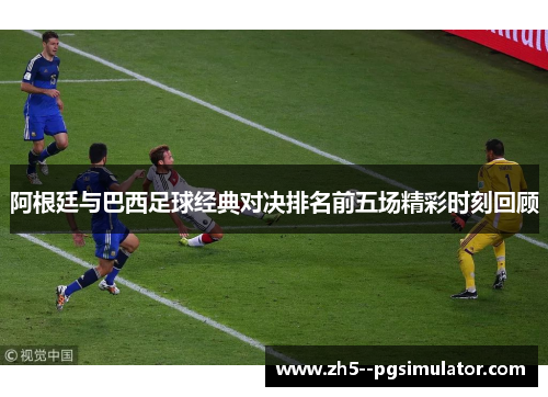 阿根廷与巴西足球经典对决排名前五场精彩时刻回顾 阿根廷与巴西足球经典对决排名前五场精彩时刻回顾