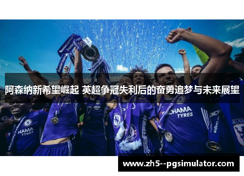 阿森纳新希望崛起 英超争冠失利后的奋勇追梦与未来展望 阿森纳新希望崛起 英超争冠失利后的奋勇追梦与未来展望