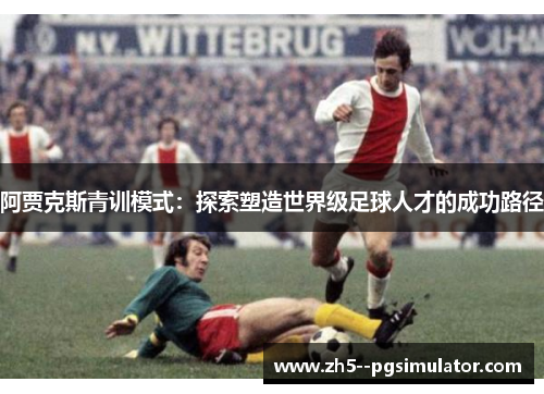 阿贾克斯青训模式:探索塑造世界级足球人才的成功路径 阿贾克斯青训模式:探索塑造世界级足球人才的成功路径