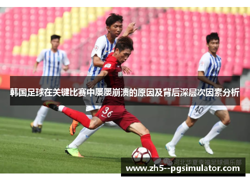韩国足球在关键比赛中屡屡崩溃的原因及背后深层次因素分析