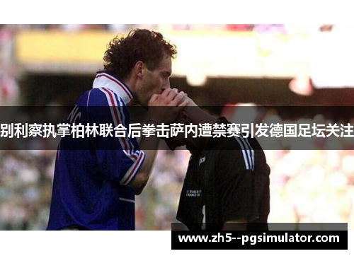 别利察执掌柏林联合后拳击萨内遭禁赛引发德国足坛关注 别利察执掌柏林联合后拳击萨内遭禁赛引发德国足坛关注