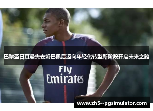 巴黎圣日耳曼失去姆巴佩后迈向年轻化转型新阶段开启未来之路 巴黎圣日耳曼失去姆巴佩后迈向年轻化转型新阶段开启未来之路