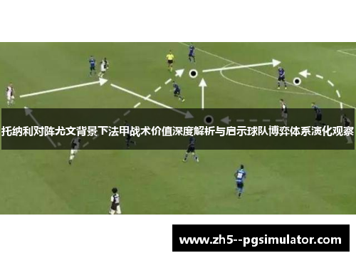 托纳利对阵尤文背景下法甲战术价值深度解析与启示球队博弈体系演化观察 托纳利对阵尤文背景下法甲战术价值深度解析与启示球队博弈体系演化观察