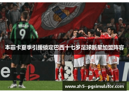 本菲卡夏季引援锁定巴西十七岁足球新星加盟阵容