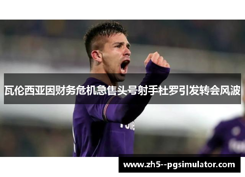 瓦伦西亚因财务危机急售头号射手杜罗引发转会风波