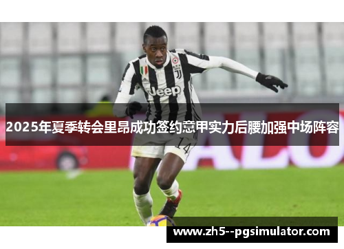 2025年夏季转会里昂成功签约意甲实力后腰加强中场阵容 2025年夏季转会里昂成功签约意甲实力后腰加强中场阵容