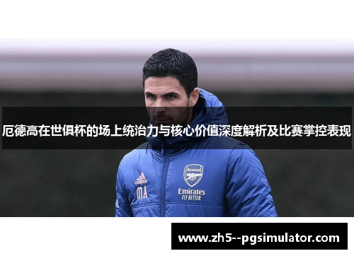 厄德高在世俱杯的场上统治力与核心价值深度解析及比赛掌控表现 厄德高在世俱杯的场上统治力与核心价值深度解析及比赛掌控表现