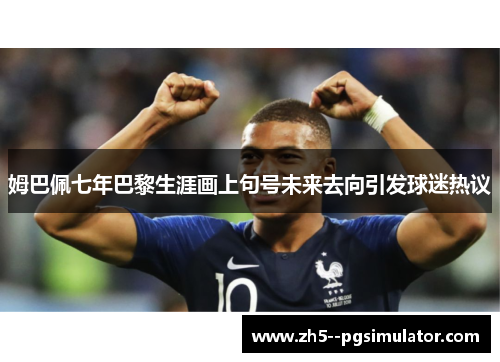 姆巴佩七年巴黎生涯画上句号未来去向引发球迷热议