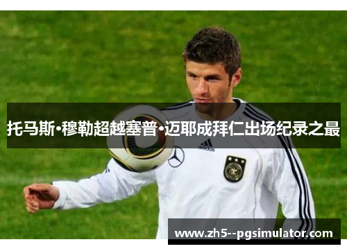 托马斯·穆勒超越塞普·迈耶成拜仁出场纪录之最