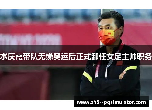 水庆霞带队无缘奥运后正式卸任女足主帅职务