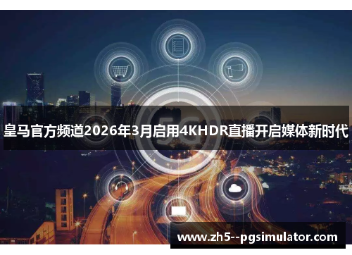 皇马官方频道2026年3月启用4KHDR直播开启媒体新时代