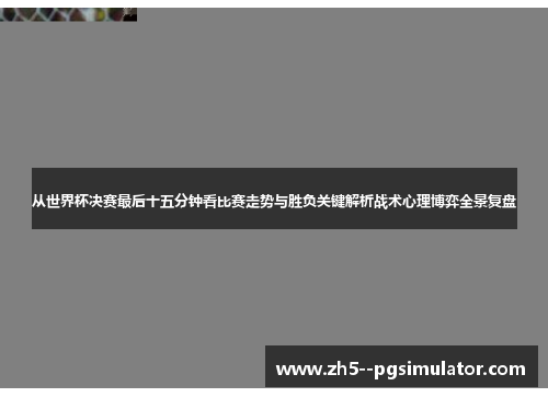 从世界杯决赛最后十五分钟看比赛走势与胜负关键解析战术心理博弈全景复盘