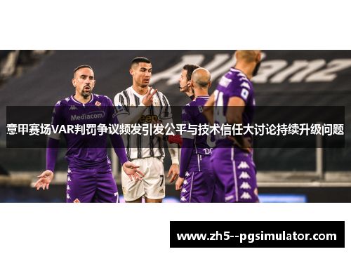 意甲赛场VAR判罚争议频发引发公平与技术信任大讨论持续升级问题 意甲赛场VAR判罚争议频发引发公平与技术信任大讨论持续升级问题
