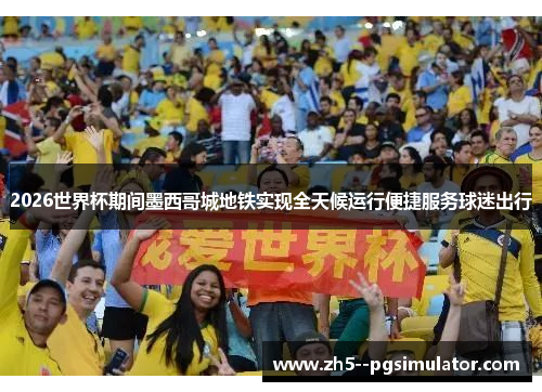2026世界杯期间墨西哥城地铁实现全天候运行便捷服务球迷出行 2026世界杯期间墨西哥城地铁实现全天候运行便捷服务球迷出行