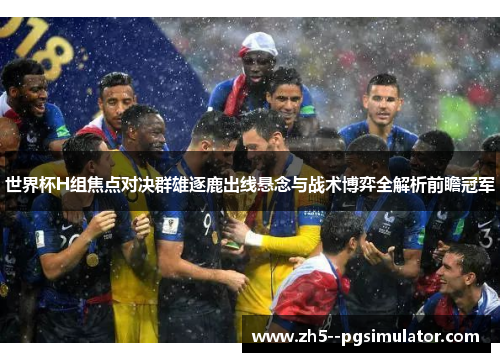 世界杯H组焦点对决群雄逐鹿出线悬念与战术博弈全解析前瞻冠军 世界杯H组焦点对决群雄逐鹿出线悬念与战术博弈全解析前瞻冠军