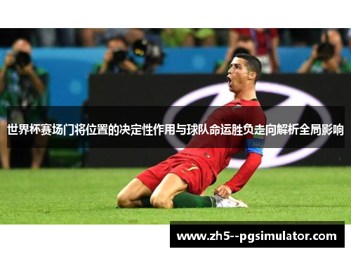 世界杯赛场门将位置的决定性作用与球队命运胜负走向解析全局影响 世界杯赛场门将位置的决定性作用与球队命运胜负走向解析全局影响