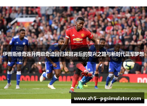 伊普斯维奇连升两级奇迹回归英超背后的复兴之路与新时代蓝军梦想