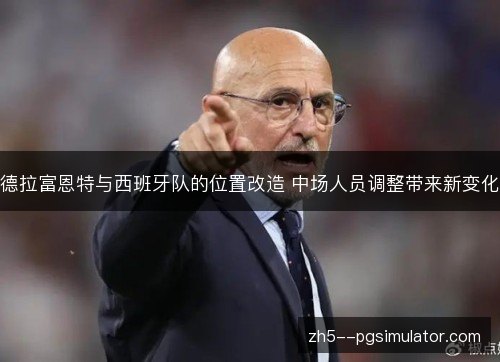 德拉富恩特与西班牙队的位置改造 中场人员调整带来新变化 德拉富恩特与西班牙队的位置改造 中场人员调整带来新变化